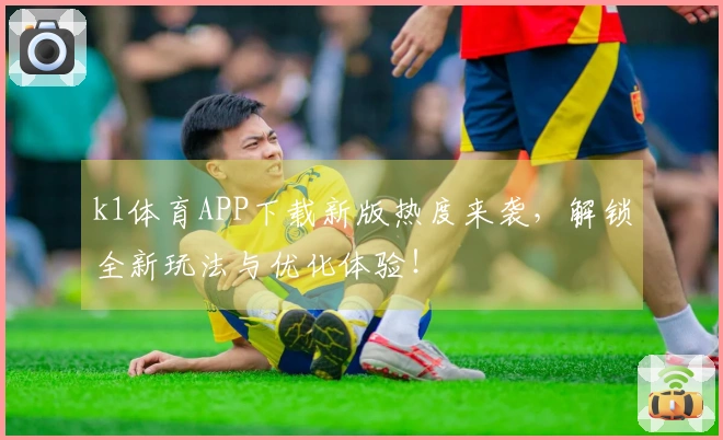 k1体育APP下载新版热度来袭，解锁全新玩法与优化体验！