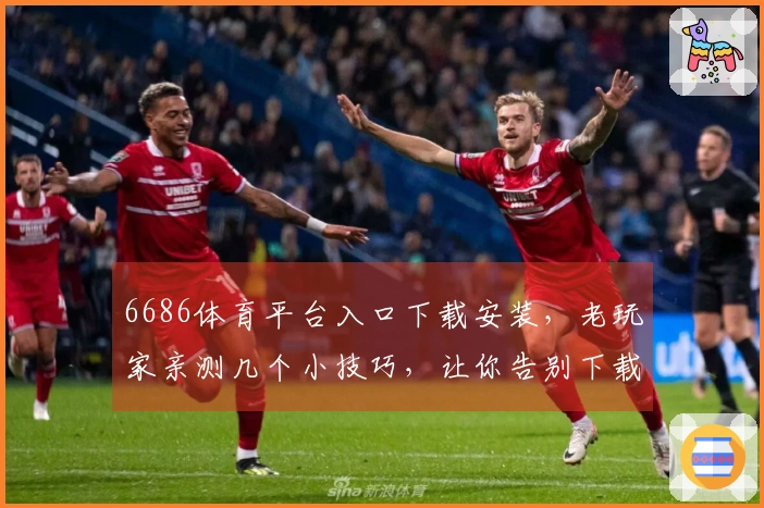 6686体育平台入口下载安装，老玩家亲测几个小技巧，让你告别下载烦恼