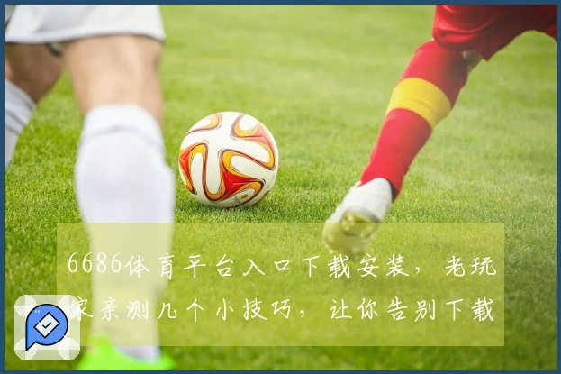 6686体育平台入口下载安装，老玩家亲测几个小技巧，让你告别下载烦恼