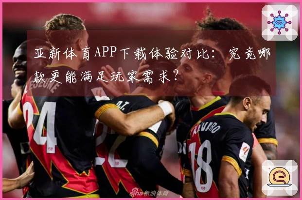 亚新体育APP下载体验对比：究竟哪款更能满足玩家需求？