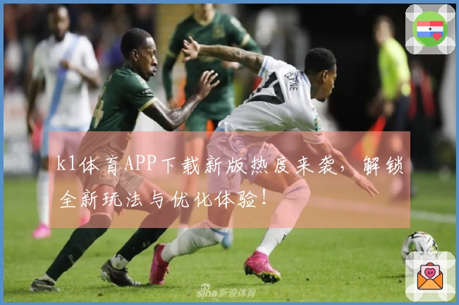 k1体育APP下载新版热度来袭,解锁全新玩法与优化体验!