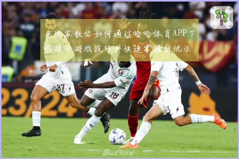 老玩家教你如何通过哈哈体育APP下载提升游戏技巧并快速掌握新玩法